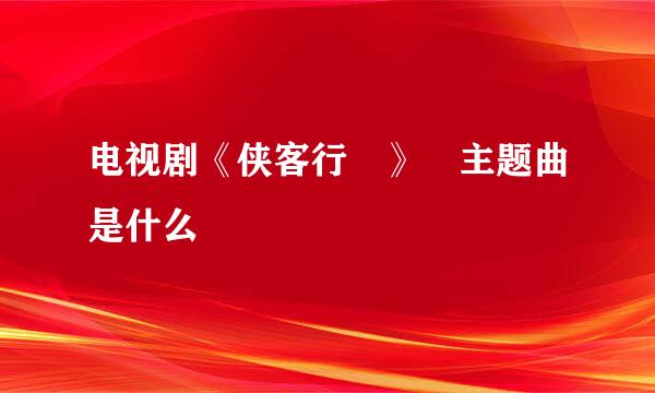 电视剧《侠客行 》 主题曲是什么