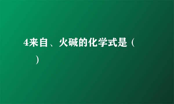 4来自、火碱的化学式是（  ）