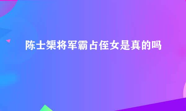 陈士榘将军霸占侄女是真的吗