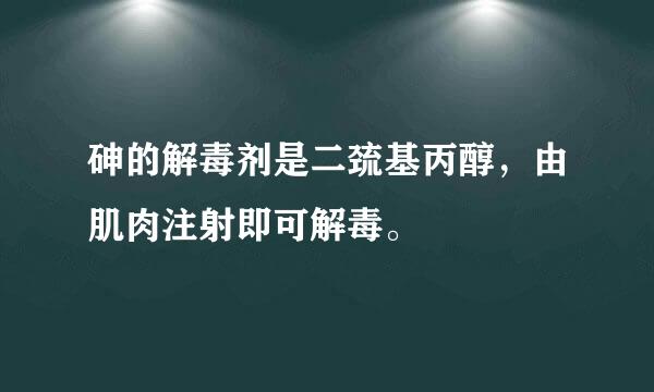 砷的解毒剂是二巯基丙醇，由肌肉注射即可解毒。