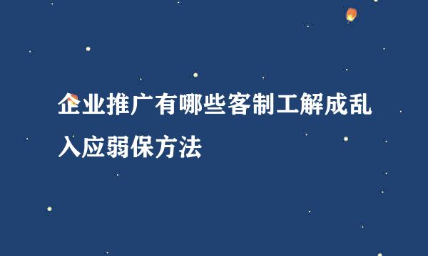 企业推广有哪些客制工解成乱入应弱保方法