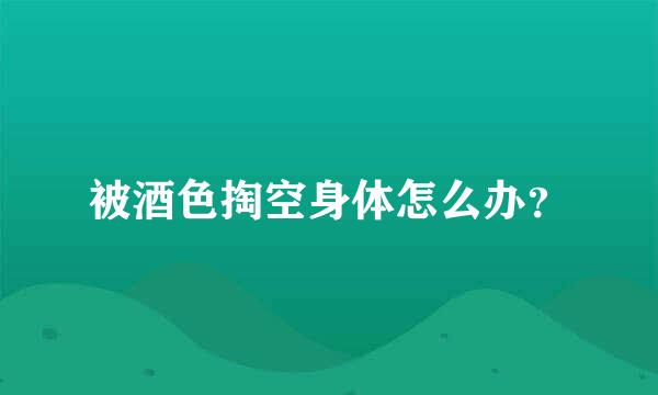 被酒色掏空身体怎么办？