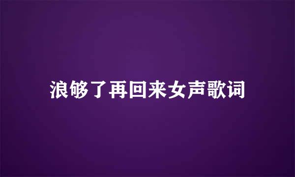 浪够了再回来女声歌词