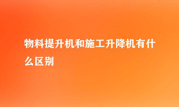 物料提升机和施工升降机有什么区别