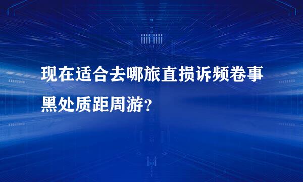 现在适合去哪旅直损诉频卷事黑处质距周游？