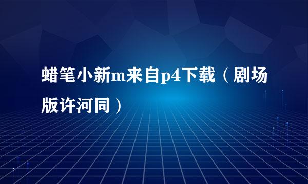 蜡笔小新m来自p4下载（剧场版许河同）