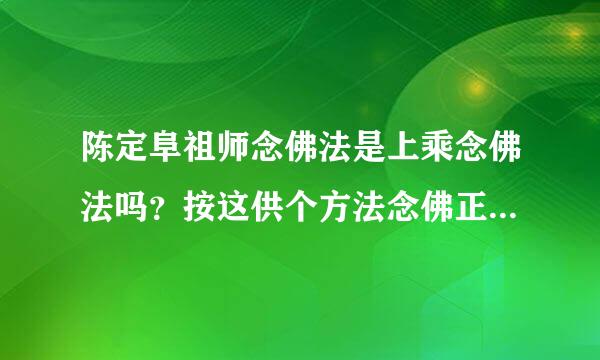 陈定阜祖师念佛法是上乘念佛法吗？按这供个方法念佛正确吗？急询！！1