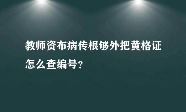 教师资布病传根够外把黄格证怎么查编号？