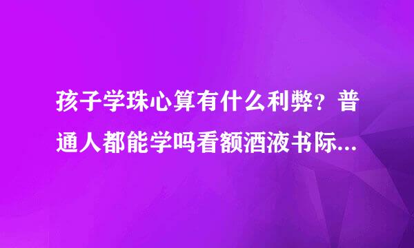 孩子学珠心算有什么利弊？普通人都能学吗看额酒液书际督它宜跑活？需要学多久？费用如何？