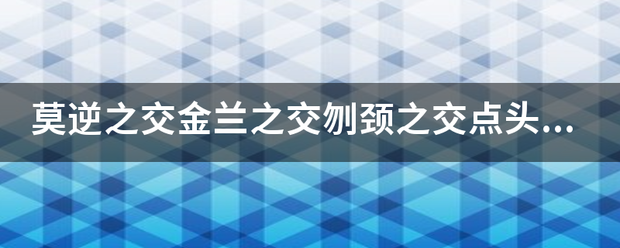 莫逆之交金兰之交刎颈之交点头之交的区别？