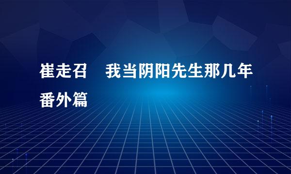 崔走召 我当阴阳先生那几年番外篇