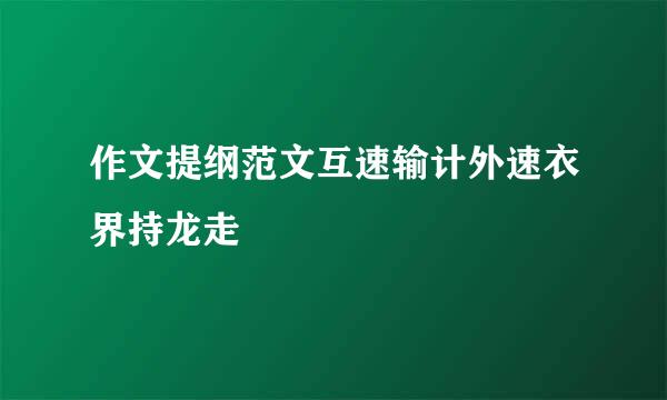 作文提纲范文互速输计外速衣界持龙走