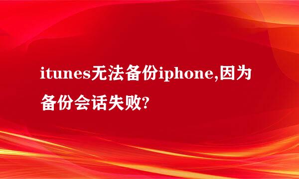 itunes无法备份iphone,因为备份会话失败?