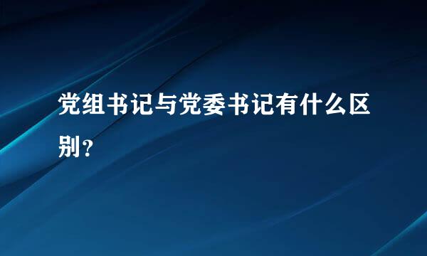 党组书记与党委书记有什么区别？