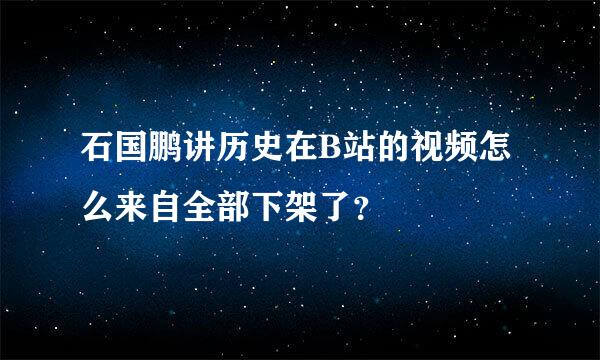 石国鹏讲历史在B站的视频怎么来自全部下架了？