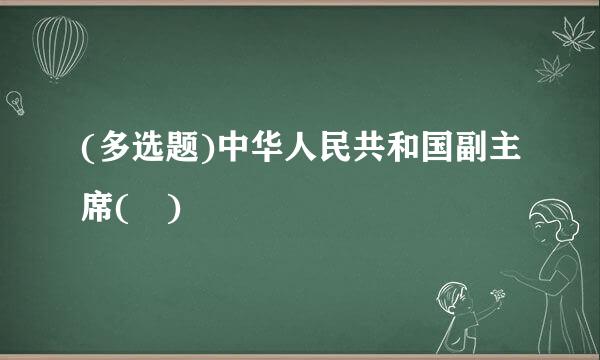 (多选题)中华人民共和国副主席( )