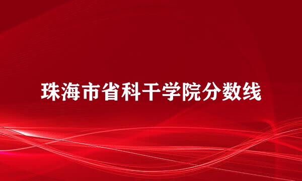 珠海市省科干学院分数线