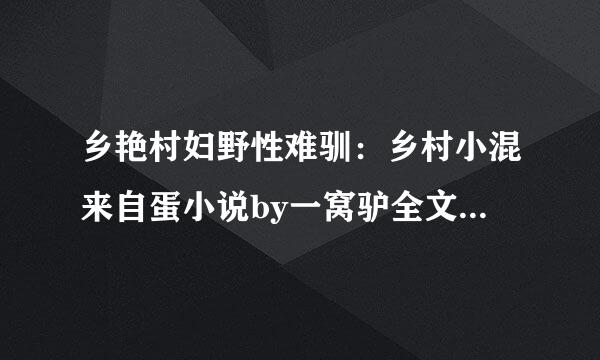 乡艳村妇野性难驯：乡村小混来自蛋小说by一窝驴全文阅读txt，要免费的