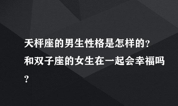 天枰座的男生性格是怎样的？和双子座的女生在一起会幸福吗？