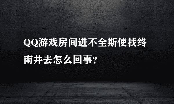 QQ游戏房间进不全斯使找终南井去怎么回事？