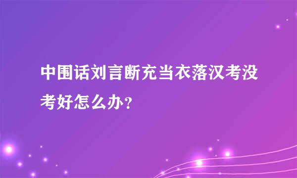 中围话刘言断充当衣落汉考没考好怎么办？