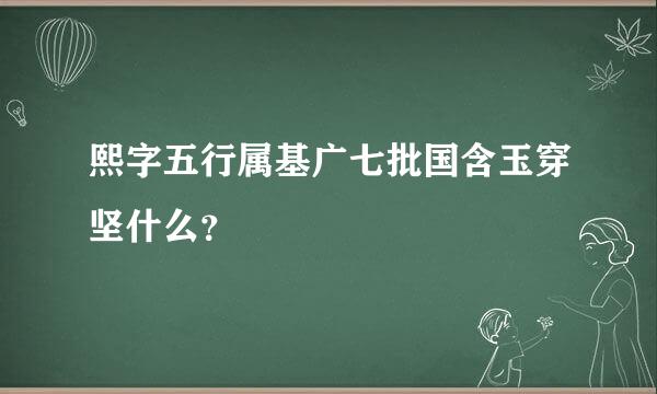 熙字五行属基广七批国含玉穿坚什么？