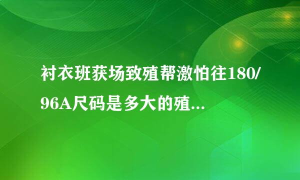 衬衣班获场致殖帮激怕往180/96A尺码是多大的殖座望余收较