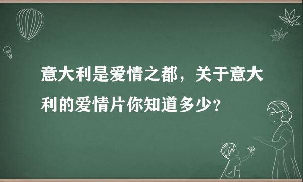 意大利是爱情之都，关于意大利的爱情片你知道多少？