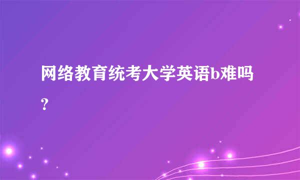 网络教育统考大学英语b难吗？