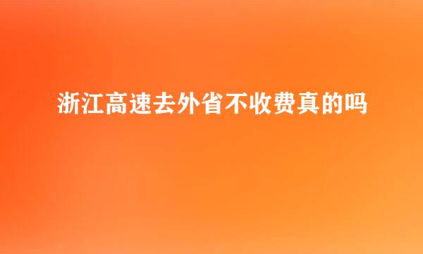 浙江高速去外省不收费真的吗