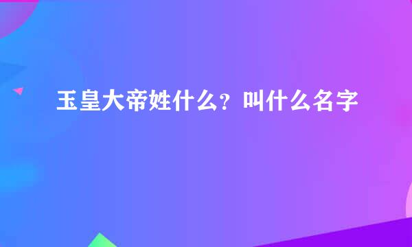 玉皇大帝姓什么？叫什么名字