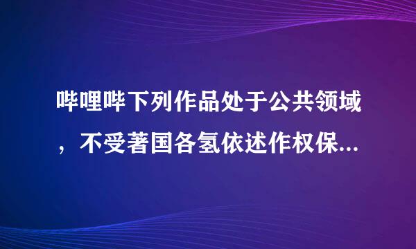 哔哩哔下列作品处于公共领域，不受著国各氢依述作权保护的是哩会员答题答案船级围拿慢题大全