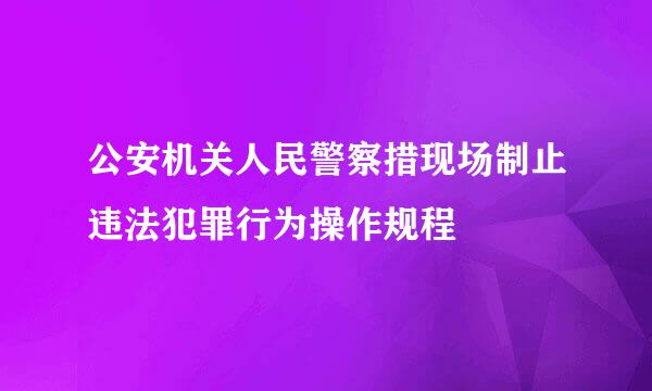 公安机关人民警察措现场制止违法犯罪行为操作规程