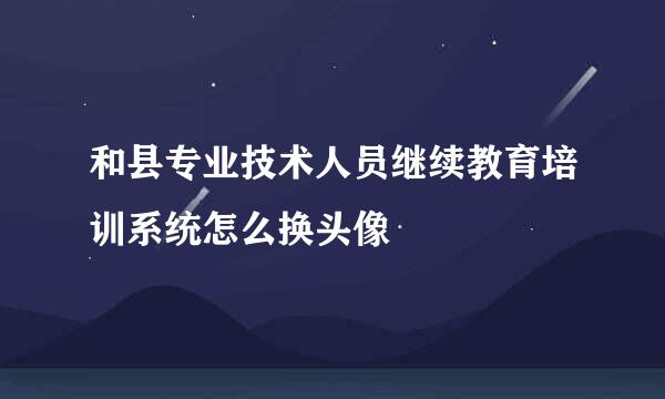 和县专业技术人员继续教育培训系统怎么换头像