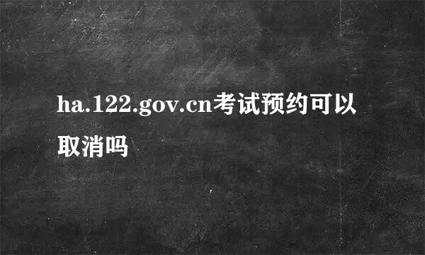 ha.122.gov.cn考试预约可以取消吗