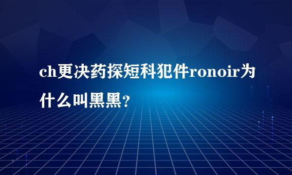 ch更决药探短科犯件ronoir为什么叫黑黑？