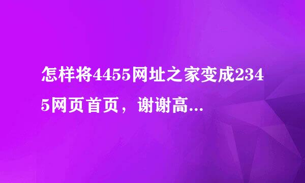 怎样将4455网址之家变成2345网页首页，谢谢高手指点！