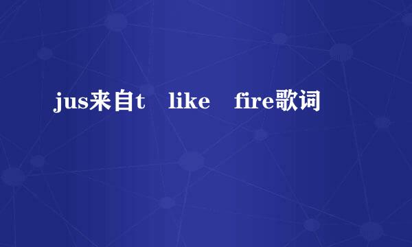 jus来自t like fire歌词