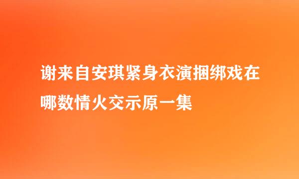 谢来自安琪紧身衣演捆绑戏在哪数情火交示原一集