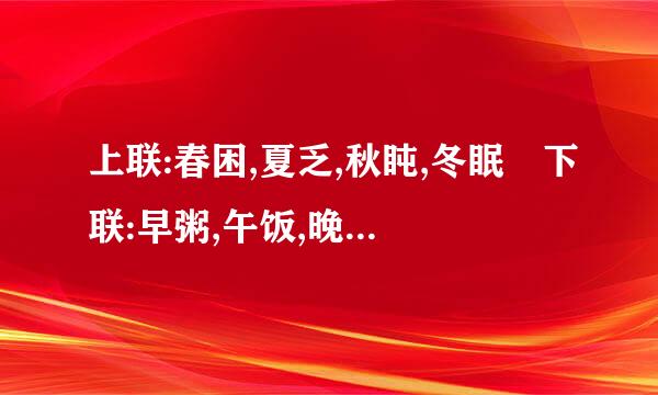 上联:春困,夏乏,秋盹,冬眠 下联:早粥,午饭,晚宴,夜宵 跪