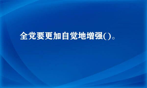 全党要更加自觉地增强()。