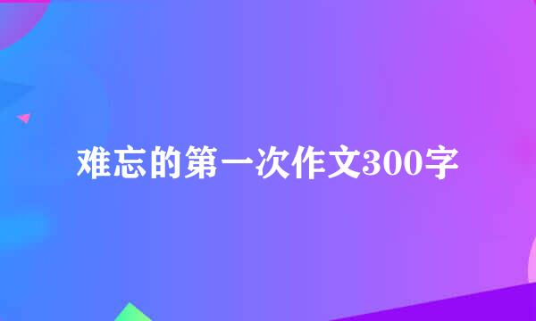 难忘的第一次作文300字