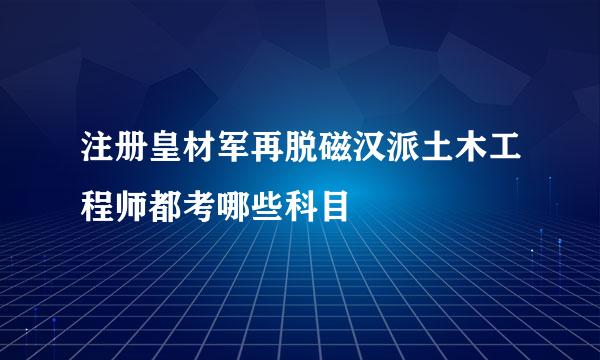 注册皇材军再脱磁汉派土木工程师都考哪些科目