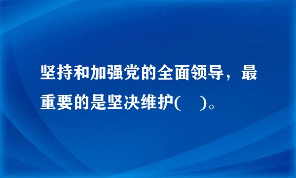 坚持和加强党的全面领导，最重要的是坚决维护( )。