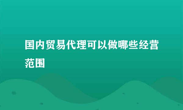 国内贸易代理可以做哪些经营范围