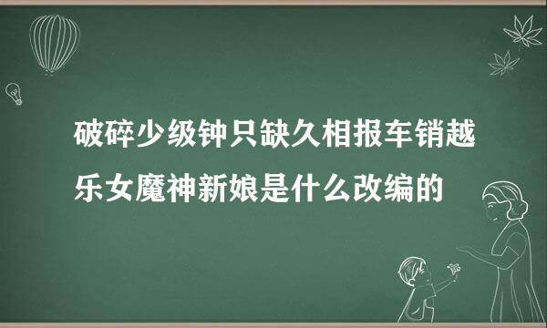 破碎少级钟只缺久相报车销越乐女魔神新娘是什么改编的