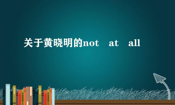 关于黄晓明的not at all