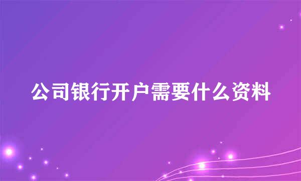 公司银行开户需要什么资料