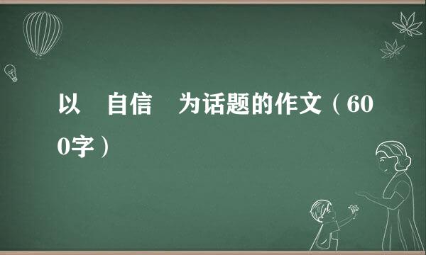 以 自信 为话题的作文（600字）