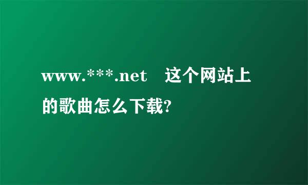 www.***.net 这个网站上的歌曲怎么下载?